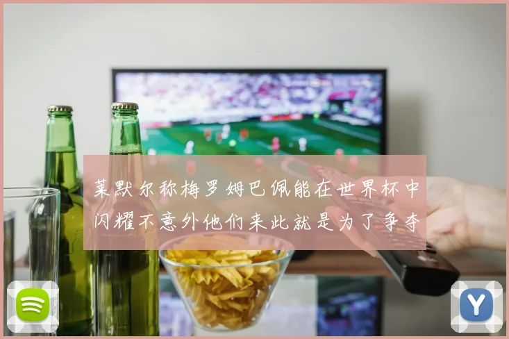 莱默尔称梅罗姆巴佩能在世界杯中闪耀不意外他们来此就是为了争夺最佳球员